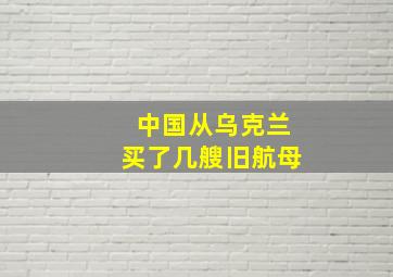 中国从乌克兰买了几艘旧航母