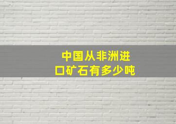 中国从非洲进口矿石有多少吨