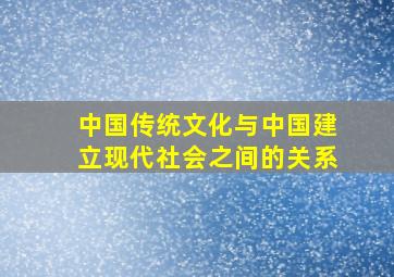 中国传统文化与中国建立现代社会之间的关系