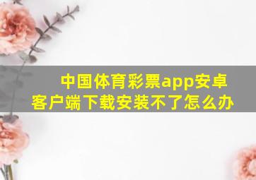 中国体育彩票app安卓客户端下载安装不了怎么办