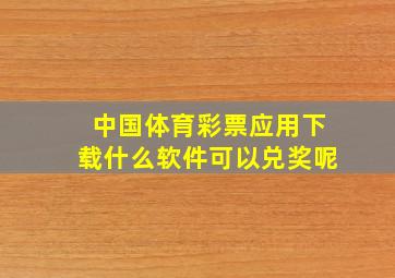 中国体育彩票应用下载什么软件可以兑奖呢