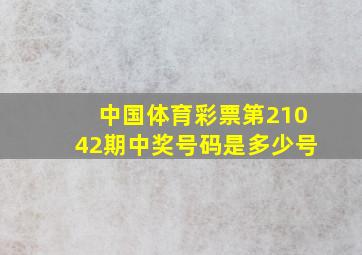 中国体育彩票第21042期中奖号码是多少号