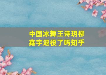 中国冰舞王诗玥柳鑫宇退役了吗知乎