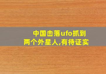 中国击落ufo抓到两个外星人,有待证实