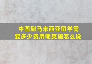 中国到马来西亚留学需要多少费用呢英语怎么说