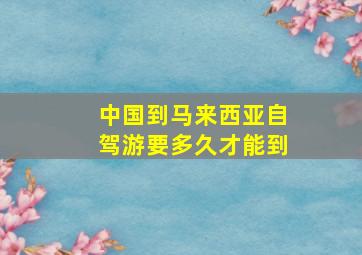 中国到马来西亚自驾游要多久才能到