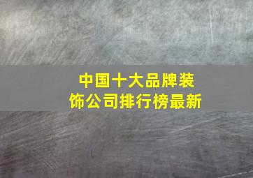 中国十大品牌装饰公司排行榜最新