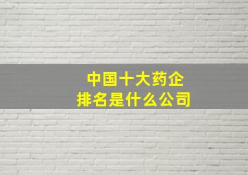 中国十大药企排名是什么公司