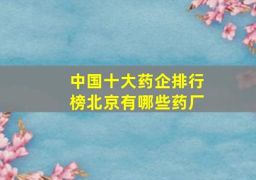 中国十大药企排行榜北京有哪些药厂