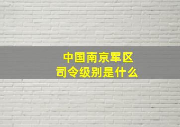 中国南京军区司令级别是什么