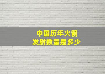 中国历年火箭发射数量是多少