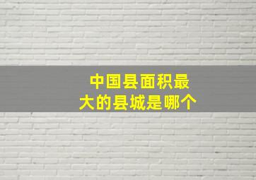 中国县面积最大的县城是哪个