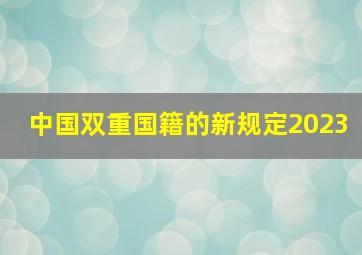 中国双重国籍的新规定2023