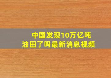 中国发现10万亿吨油田了吗最新消息视频