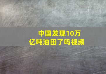 中国发现10万亿吨油田了吗视频