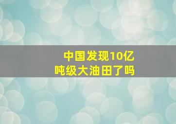 中国发现10亿吨级大油田了吗