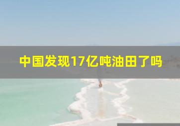 中国发现17亿吨油田了吗