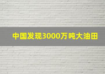 中国发现3000万吨大油田