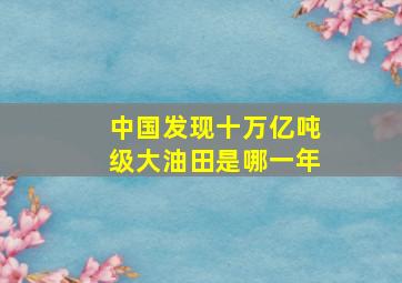 中国发现十万亿吨级大油田是哪一年