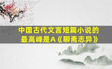 中国古代文言短篇小说的最高峰是A《聊斋志异》