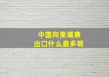 中国向柬埔寨出口什么最多呢