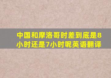 中国和摩洛哥时差到底是8小时还是7小时呢英语翻译