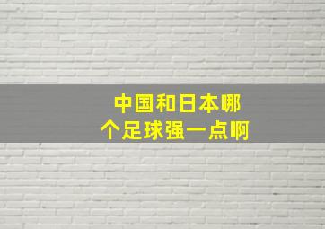 中国和日本哪个足球强一点啊