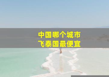 中国哪个城市飞泰国最便宜