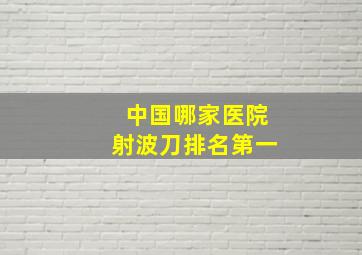 中国哪家医院射波刀排名第一