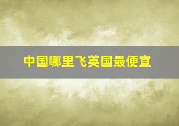 中国哪里飞英国最便宜