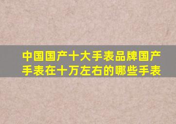 中国国产十大手表品牌国产手表在十万左右的哪些手表