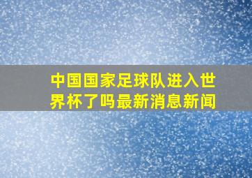 中国国家足球队进入世界杯了吗最新消息新闻