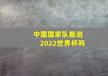 中国国家队能进2022世界杯吗