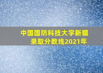 中国国防科技大学新疆录取分数线2021年