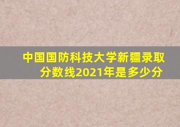 中国国防科技大学新疆录取分数线2021年是多少分