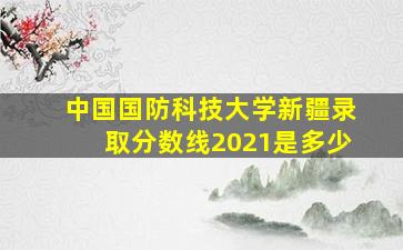 中国国防科技大学新疆录取分数线2021是多少