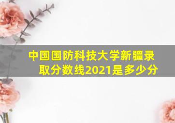 中国国防科技大学新疆录取分数线2021是多少分