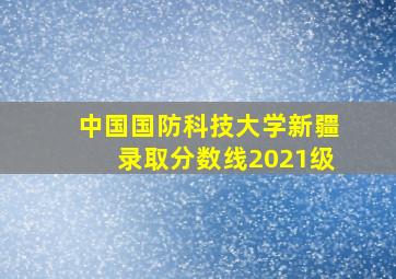 中国国防科技大学新疆录取分数线2021级