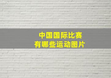 中国国际比赛有哪些运动图片