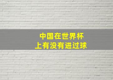 中国在世界杯上有没有进过球