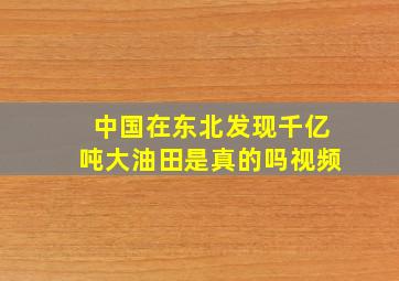 中国在东北发现千亿吨大油田是真的吗视频