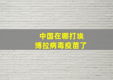 中国在哪打埃博拉病毒疫苗了