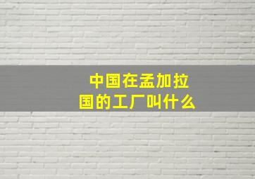 中国在孟加拉国的工厂叫什么