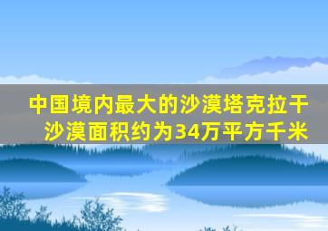 中国境内最大的沙漠塔克拉干沙漠面积约为34万平方千米