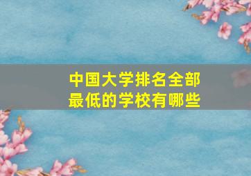 中国大学排名全部最低的学校有哪些