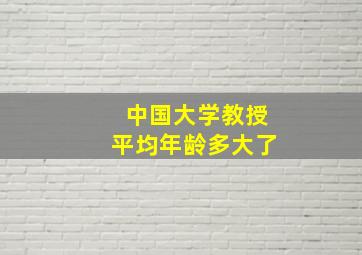 中国大学教授平均年龄多大了