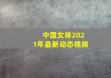 中国女排2021年最新动态视频