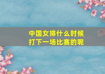 中国女排什么时候打下一场比赛的呢