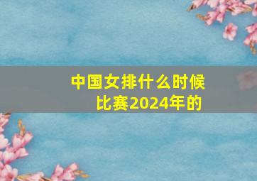 中国女排什么时候比赛2024年的