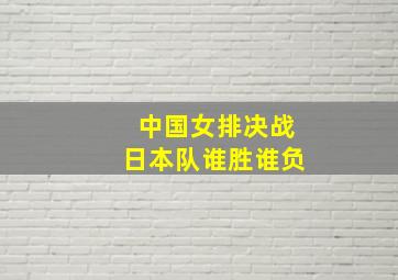 中国女排决战日本队谁胜谁负